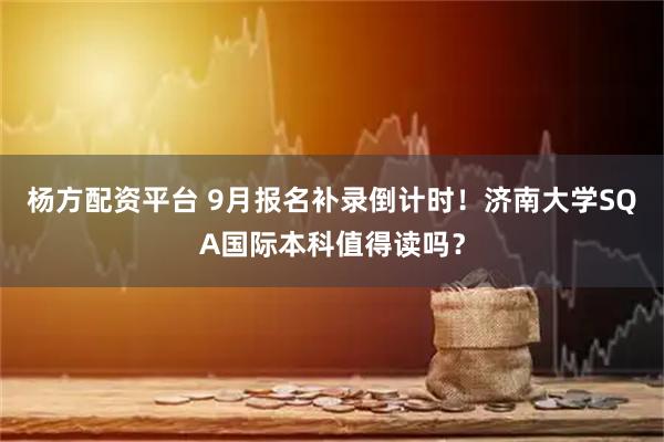 杨方配资平台 9月报名补录倒计时！济南大学SQA国际本科值得读吗？