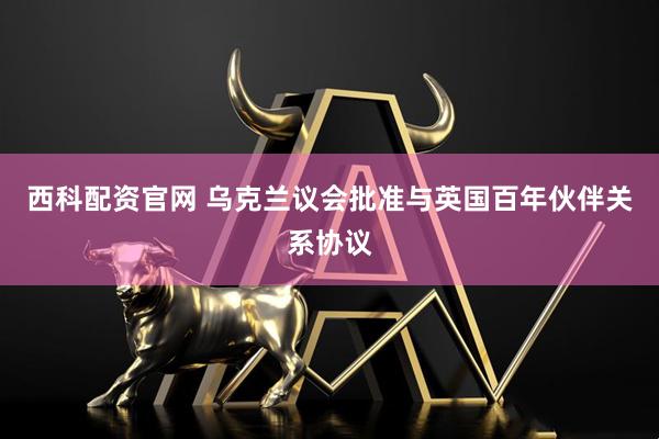 西科配资官网 乌克兰议会批准与英国百年伙伴关系协议