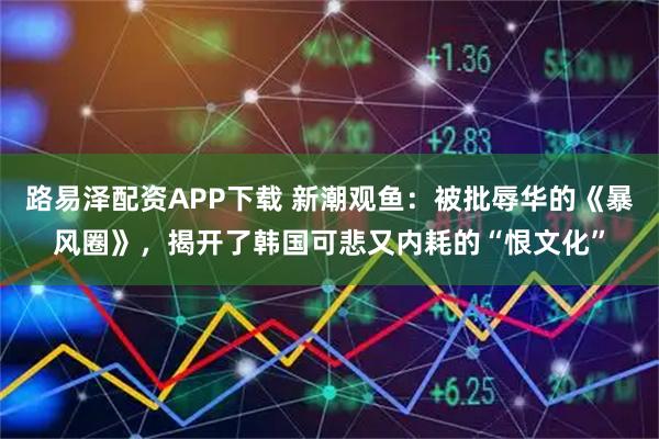 路易泽配资APP下载 新潮观鱼：被批辱华的《暴风圈》，揭开了韩国可悲又内耗的“恨文化”