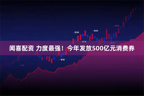 闻喜配资 力度最强！今年发放500亿元消费券