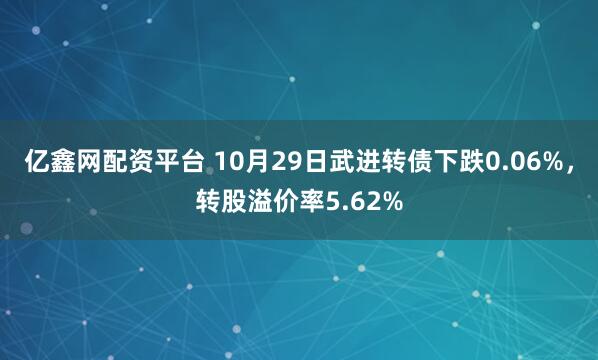 亿鑫网配资平台 10月29日武进转债下跌0.06%，转股溢价率5.62%