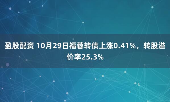 盈股配资 10月29日福蓉转债上涨0.41%，转股溢价率25.3%