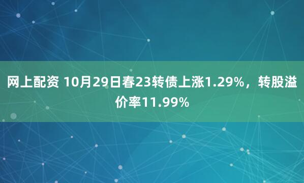 网上配资 10月29日春23转债上涨1.29%，转股溢价率11.99%