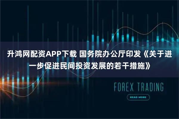 升鸿网配资APP下载 国务院办公厅印发《关于进一步促进民间投资发展的若干措施》