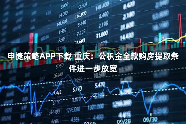 申捷策略APP下载 重庆：公积金全款购房提取条件进一步放宽