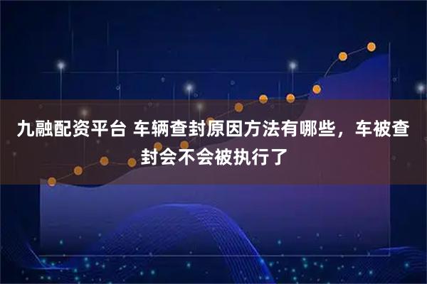 九融配资平台 车辆查封原因方法有哪些,车被查封会不会被执行了
