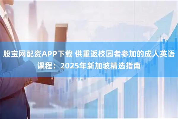 股宝网配资APP下载 供重返校园者参加的成人英语课程：2025年新加坡精选指南