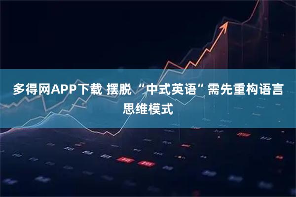 多得网APP下载 摆脱 “中式英语”需先重构语言思维模式