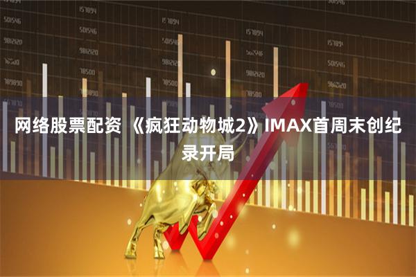 网络股票配资 《疯狂动物城2》IMAX首周末创纪录开局