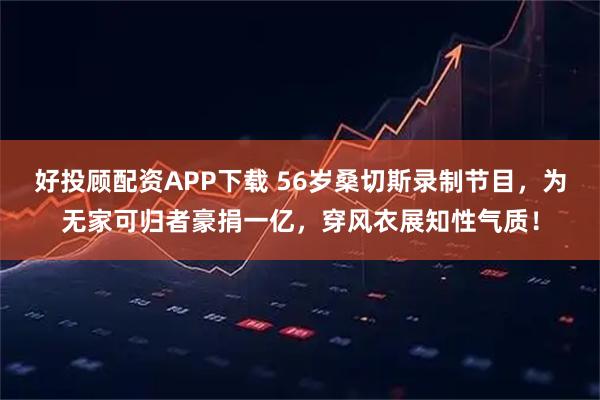 好投顾配资APP下载 56岁桑切斯录制节目,为无家可归者豪捐一亿,穿风衣展知性气质!