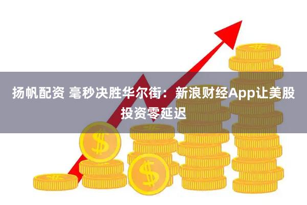 扬帆配资 毫秒决胜华尔街：新浪财经App让美股投资零延迟
