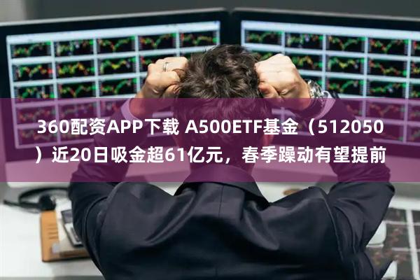 360配资APP下载 A500ETF基金(512050)近20日吸金超61亿元,春季躁动有望提前