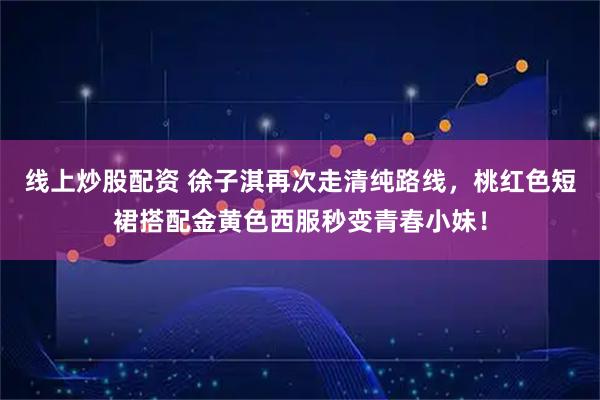 线上炒股配资 徐子淇再次走清纯路线,桃红色短裙搭配金黄色西服秒变青春小妹!