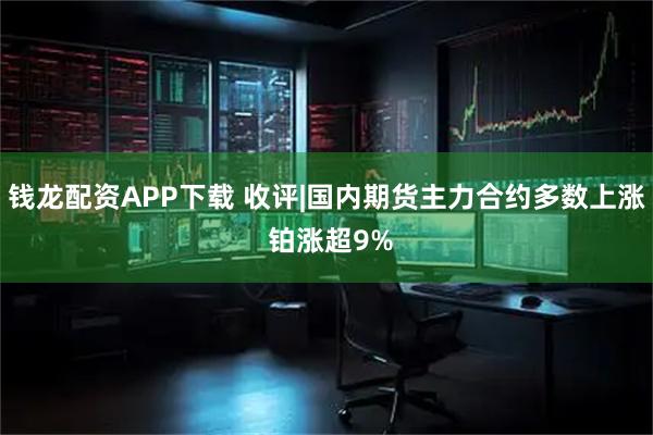 钱龙配资APP下载 收评|国内期货主力合约多数上涨 铂涨超9%
