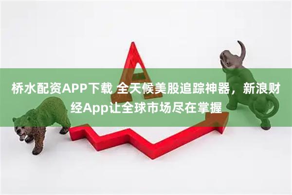 桥水配资APP下载 全天候美股追踪神器，新浪财经App让全球市场尽在掌握