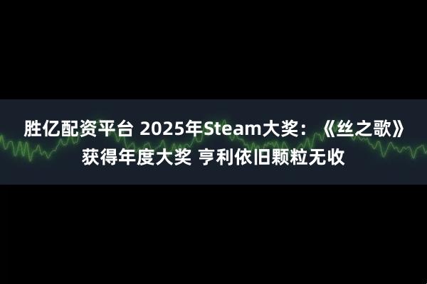 胜亿配资平台 2025年Steam大奖：《丝之歌》获得年度大奖 亨利依旧颗粒无收
