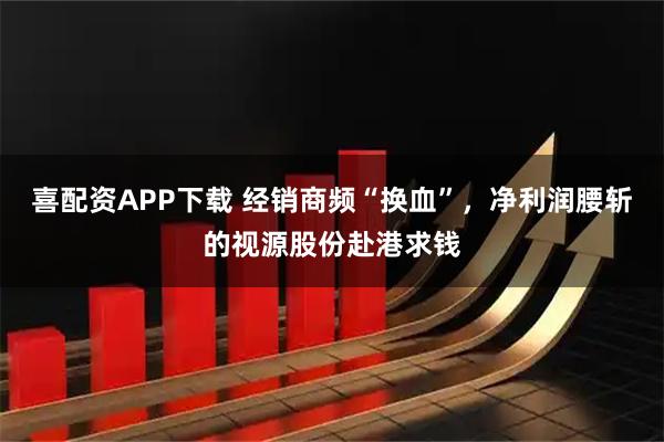 喜配资APP下载 经销商频“换血”，净利润腰斩的视源股份赴港求钱