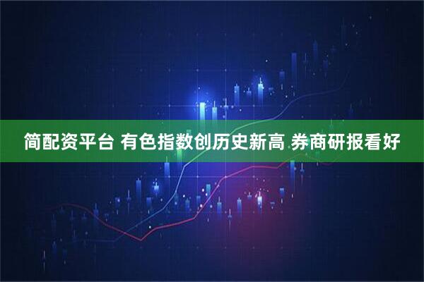 简配资平台 有色指数创历史新高 券商研报看好
