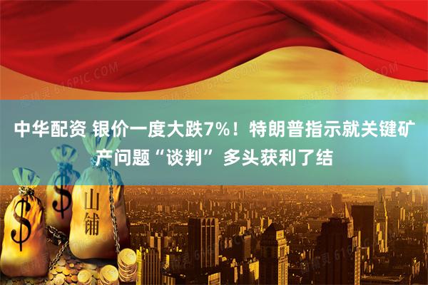 中华配资 银价一度大跌7%！特朗普指示就关键矿产问题“谈判” 多头获利了结