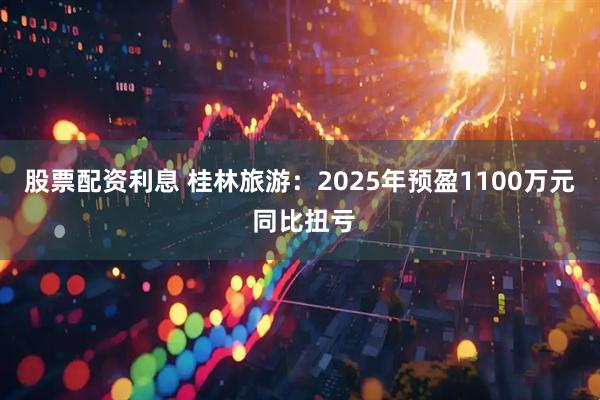 股票配资利息 桂林旅游：2025年预盈1100万元 同比扭亏