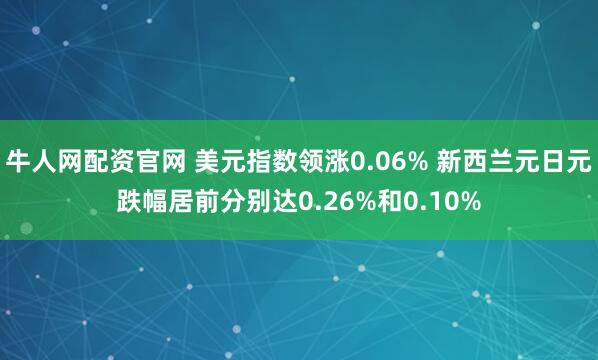 牛人网配资官网 美元指数领涨0.06% 新西兰元日元跌幅居前分别达0.26%和0.10%