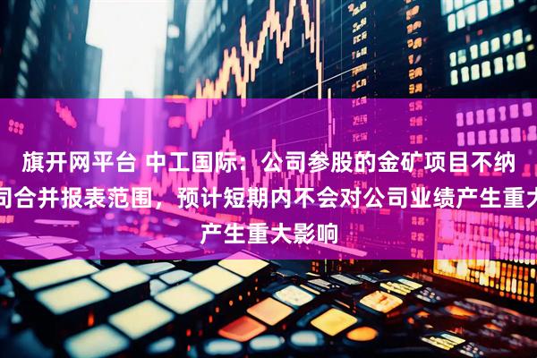 旗开网平台 中工国际：公司参股的金矿项目不纳入公司合并报表范围，预计短期内不会对公司业绩产生重大影响