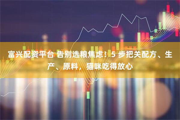 富兴配资平台 告别选粮焦虑！5 步把关配方、生产、原料，猫咪吃得放心