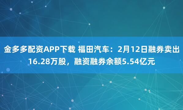 金多多配资APP下载 福田汽车：2月12日融券卖出16.28万股，融资融券余额5.54亿元