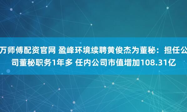 万师傅配资官网 盈峰环境续聘黄俊杰为董秘：担任公司董秘职务1年多 任内公司市值增加108.31亿