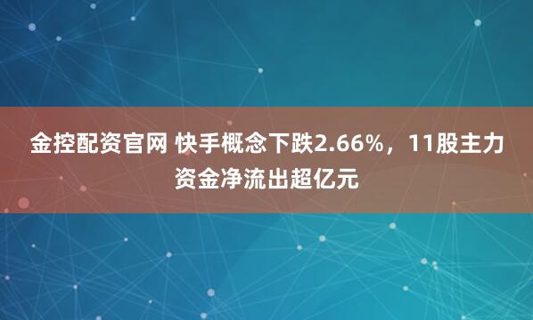 金控配资官网 快手概念下跌2.66%，11股主力资金净流出超亿元