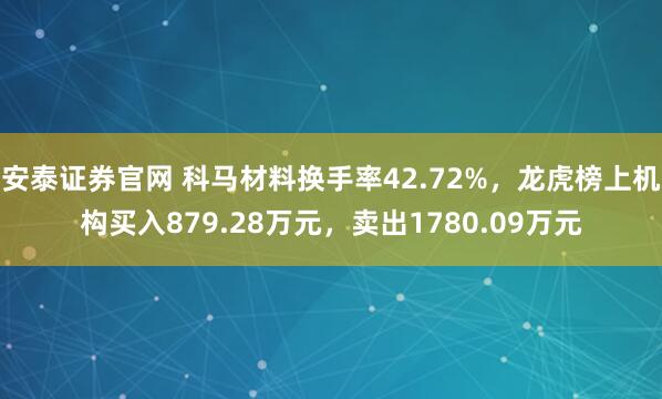 安泰证券官网 科马材料换手率42.72%，龙虎榜上机构买入879.28万元，卖出1780.09万元