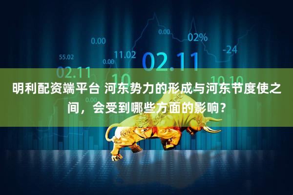 明利配资端平台 河东势力的形成与河东节度使之间，会受到哪些方面的影响？