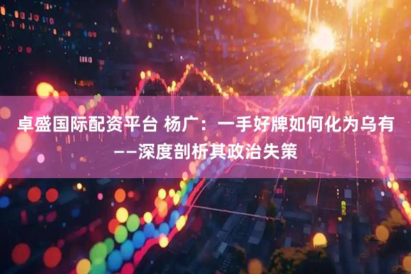 卓盛国际配资平台 杨广：一手好牌如何化为乌有——深度剖析其政治失策