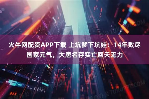 火牛网配资APP下载 上坑爹下坑娃：14年败尽国家元气，大唐名存实亡回天无力