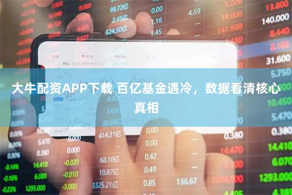 大牛配资APP下载 百亿基金遇冷，数据看清核心真相
