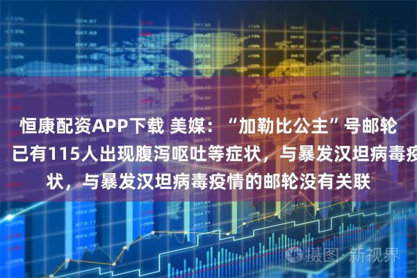 恒康配资APP下载 美媒：“加勒比公主”号邮轮暴发诺如病毒疫情，已有115人出现腹泻呕吐等症状，与暴发汉坦病毒疫情的邮轮没有关联