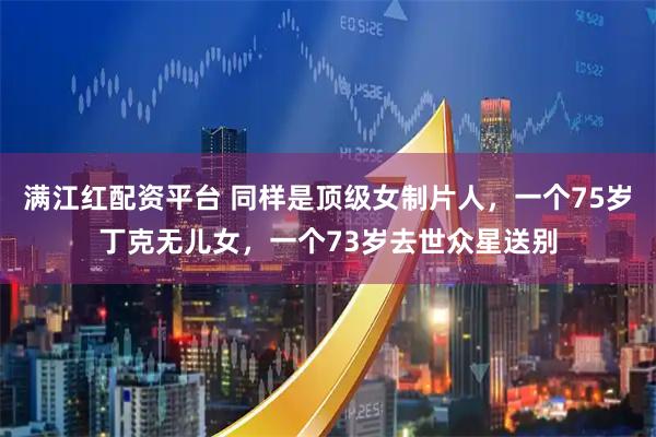 满江红配资平台 同样是顶级女制片人，一个75岁丁克无儿女，一个73岁去世众星送别