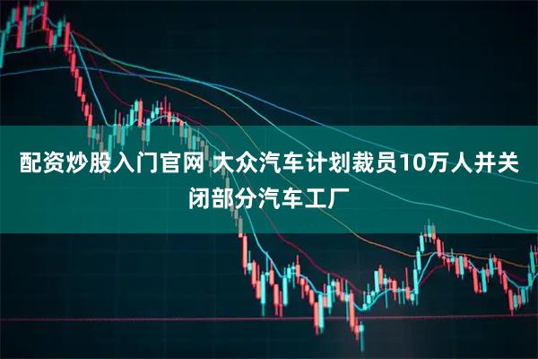 配资炒股入门官网 大众汽车计划裁员10万人并关闭部分汽车工厂
