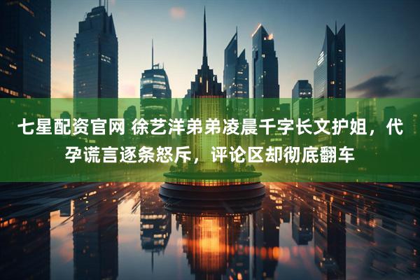七星配资官网 徐艺洋弟弟凌晨千字长文护姐，代孕谎言逐条怒斥，评论区却彻底翻车