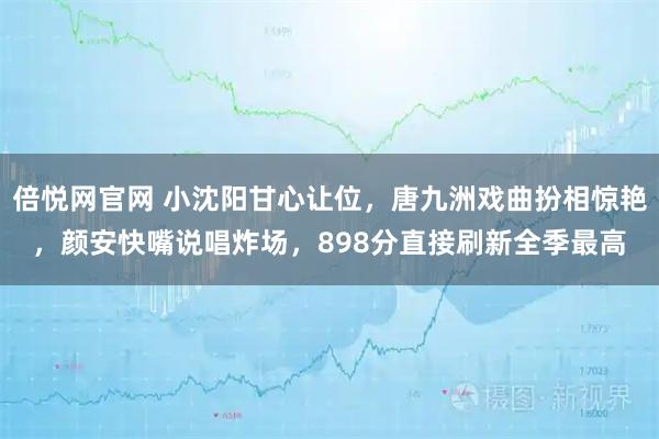 倍悦网官网 小沈阳甘心让位，唐九洲戏曲扮相惊艳，颜安快嘴说唱炸场，898分直接刷新全季最高