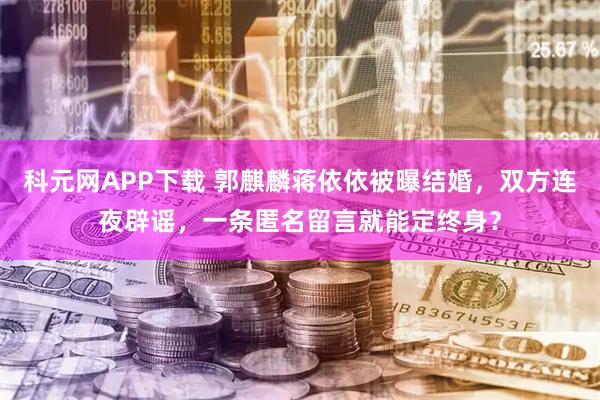 科元网APP下载 郭麒麟蒋依依被曝结婚，双方连夜辟谣，一条匿名留言就能定终身？